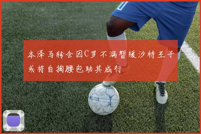 本泽马转会因C罗不满暂缓沙特王子或将自掏腰包助其成行