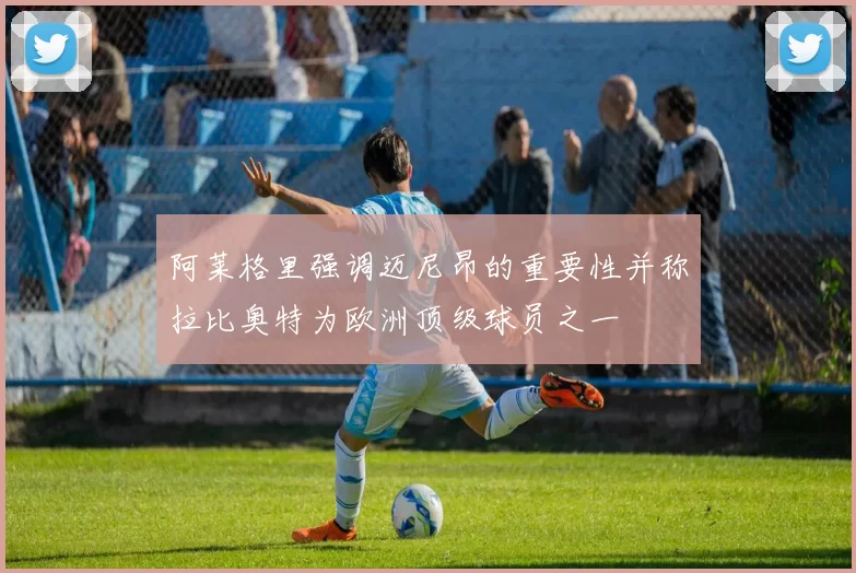 阿莱格里强调迈尼昂的重要性并称拉比奥特为欧洲顶级球员之一
