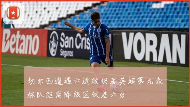 切尔西遭遇六连败仍居英超第九森林队距离降级区仅差六分
