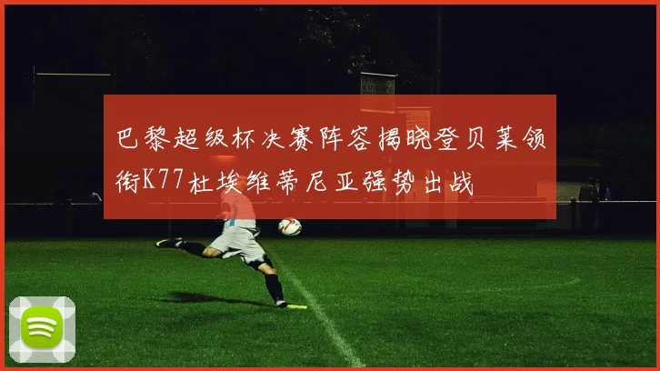 巴黎超级杯决赛阵容揭晓登贝莱领衔K77杜埃维蒂尼亚强势出战