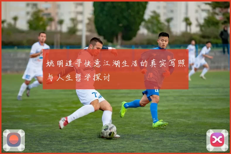 姚明追寻快意江湖生活的真实写照与人生哲学探讨