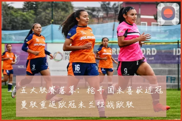 五大联赛落幕：枪手国米喜获连冠曼联重返欧冠米兰征战欧联