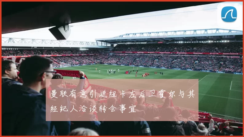 曼联有意引进纽卡左后卫霍尔与其经纪人洽谈转会事宜