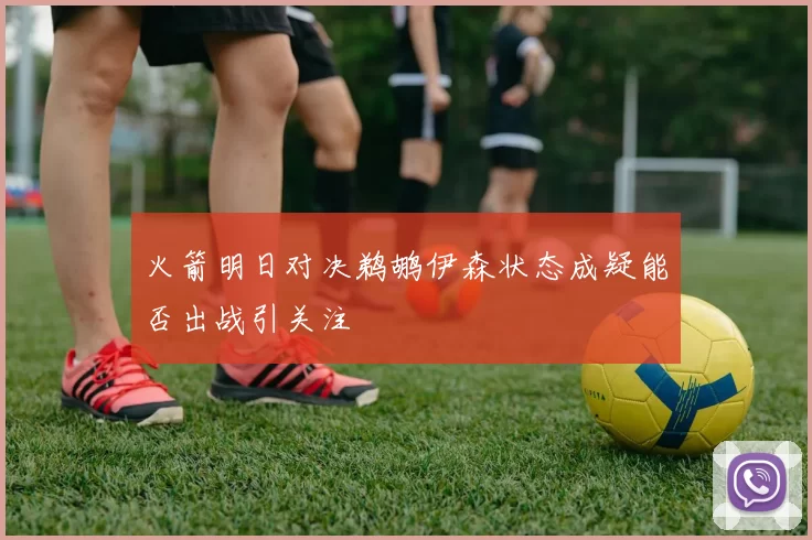 火箭明日对决鹈鹕伊森状态成疑能否出战引关注
