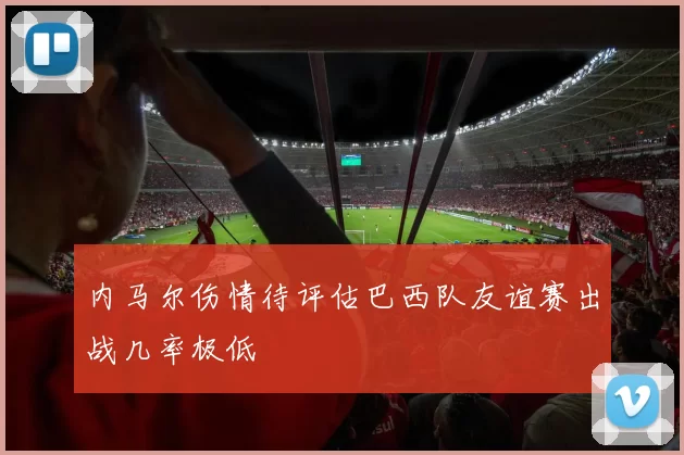内马尔伤情待评估巴西队友谊赛出战几率极低