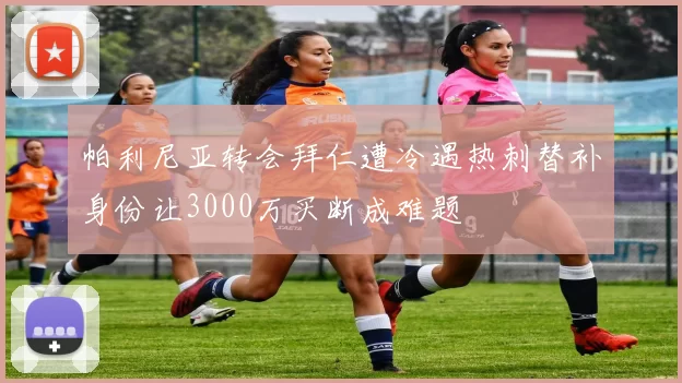 帕利尼亚转会拜仁遭冷遇热刺替补身份让3000万买断成难题
