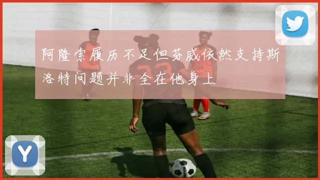 阿隆索履历不足但芬威依然支持斯洛特问题并非全在他身上