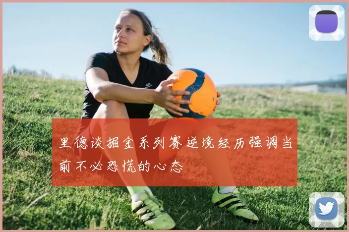 里德谈掘金系列赛逆境经历强调当前不必恐慌的心态