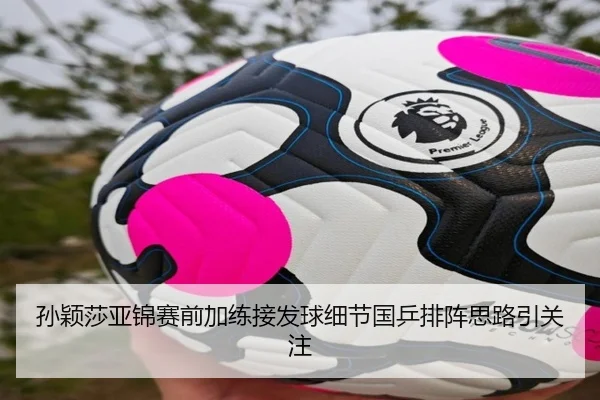 孙颖莎亚锦赛前加练接发球细节国乒排阵思路引关注